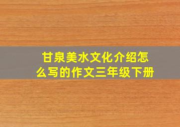 甘泉美水文化介绍怎么写的作文三年级下册