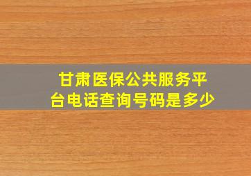 甘肃医保公共服务平台电话查询号码是多少