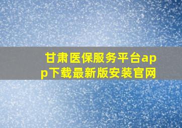 甘肃医保服务平台app下载最新版安装官网