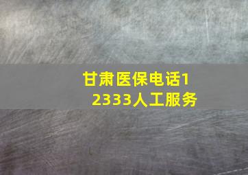 甘肃医保电话12333人工服务