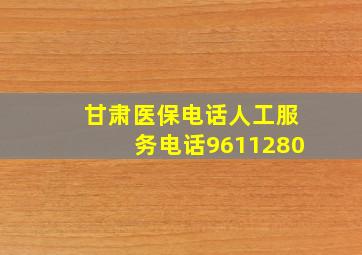 甘肃医保电话人工服务电话9611280