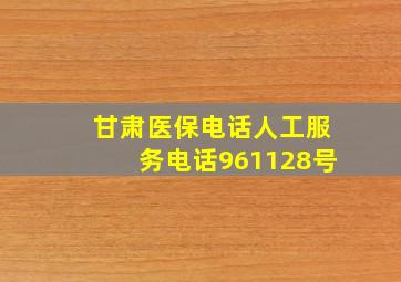 甘肃医保电话人工服务电话961128号