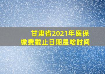 甘肃省2021年医保缴费截止日期是啥时间