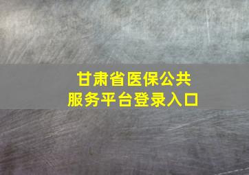 甘肃省医保公共服务平台登录入口