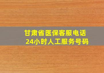 甘肃省医保客服电话24小时人工服务号码