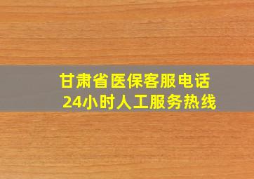 甘肃省医保客服电话24小时人工服务热线