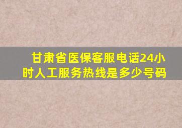 甘肃省医保客服电话24小时人工服务热线是多少号码