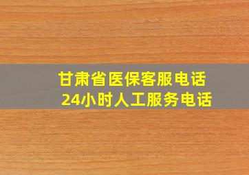 甘肃省医保客服电话24小时人工服务电话