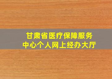 甘肃省医疗保障服务中心个人网上经办大厅