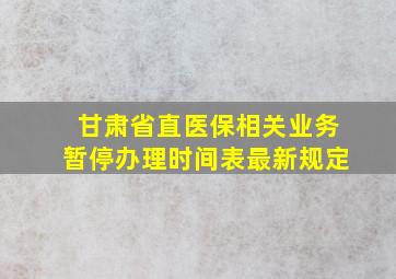 甘肃省直医保相关业务暂停办理时间表最新规定