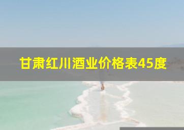 甘肃红川酒业价格表45度