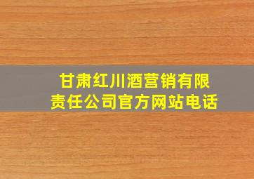 甘肃红川酒营销有限责任公司官方网站电话