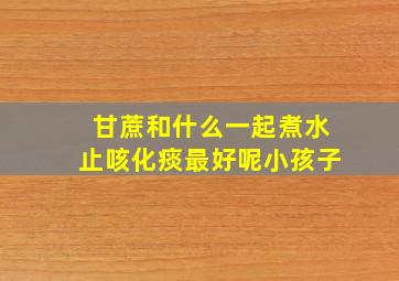 甘蔗和什么一起煮水止咳化痰最好呢小孩子