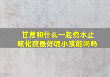 甘蔗和什么一起煮水止咳化痰最好呢小孩能喝吗