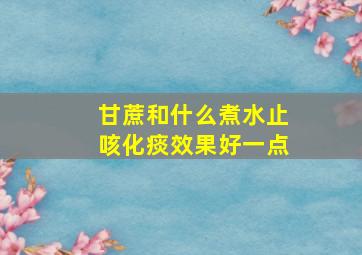 甘蔗和什么煮水止咳化痰效果好一点