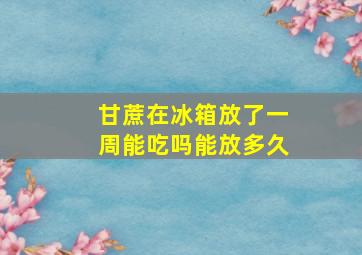 甘蔗在冰箱放了一周能吃吗能放多久