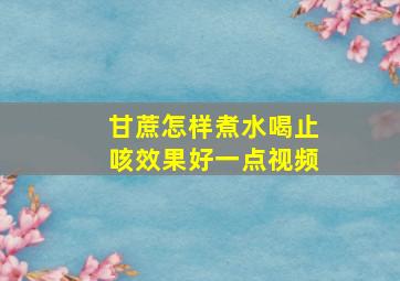 甘蔗怎样煮水喝止咳效果好一点视频