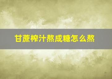 甘蔗榨汁熬成糖怎么熬