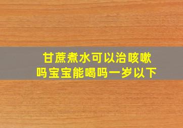 甘蔗煮水可以治咳嗽吗宝宝能喝吗一岁以下