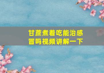 甘蔗煮着吃能治感冒吗视频讲解一下