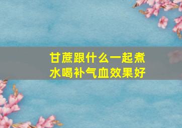 甘蔗跟什么一起煮水喝补气血效果好