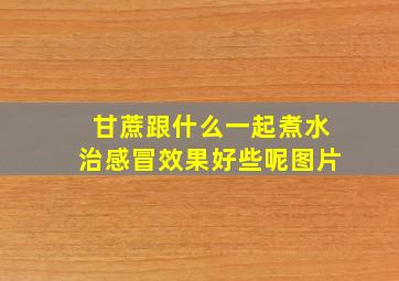 甘蔗跟什么一起煮水治感冒效果好些呢图片