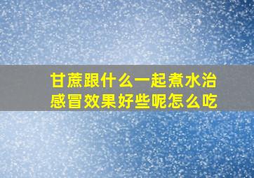 甘蔗跟什么一起煮水治感冒效果好些呢怎么吃