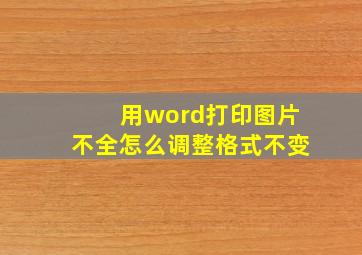 用word打印图片不全怎么调整格式不变