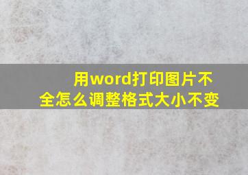 用word打印图片不全怎么调整格式大小不变