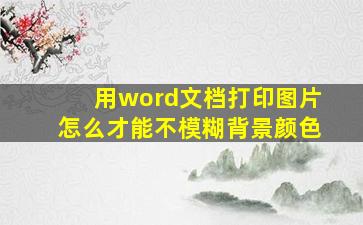 用word文档打印图片怎么才能不模糊背景颜色