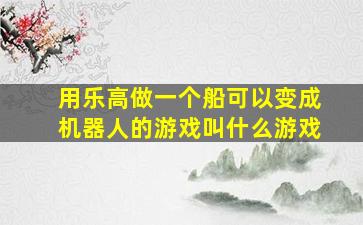 用乐高做一个船可以变成机器人的游戏叫什么游戏