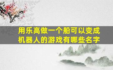 用乐高做一个船可以变成机器人的游戏有哪些名字