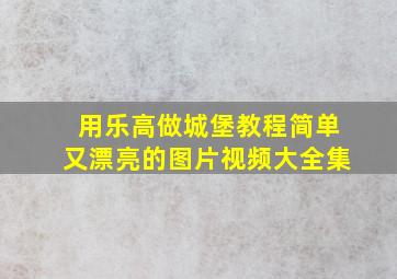 用乐高做城堡教程简单又漂亮的图片视频大全集