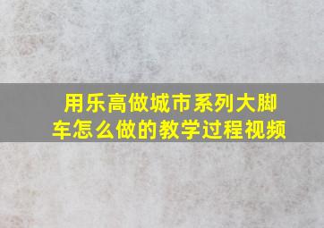 用乐高做城市系列大脚车怎么做的教学过程视频