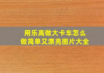 用乐高做大卡车怎么做简单又漂亮图片大全