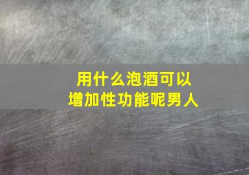 用什么泡酒可以增加性功能呢男人