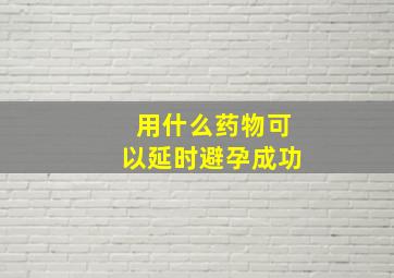 用什么药物可以延时避孕成功