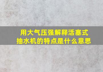 用大气压强解释活塞式抽水机的特点是什么意思