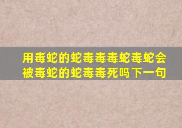 用毒蛇的蛇毒毒毒蛇毒蛇会被毒蛇的蛇毒毒死吗下一句