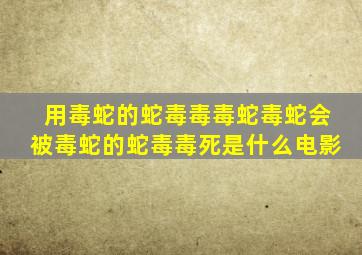 用毒蛇的蛇毒毒毒蛇毒蛇会被毒蛇的蛇毒毒死是什么电影