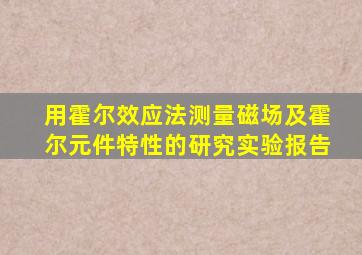 用霍尔效应法测量磁场及霍尔元件特性的研究实验报告