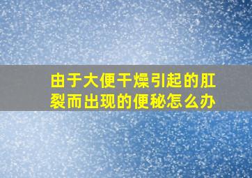 由于大便干燥引起的肛裂而出现的便秘怎么办