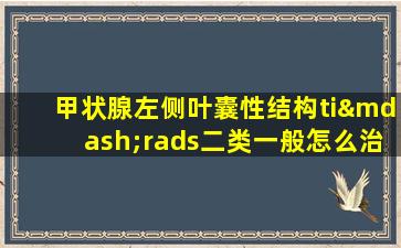 甲状腺左侧叶囊性结构ti—rads二类一般怎么治疗