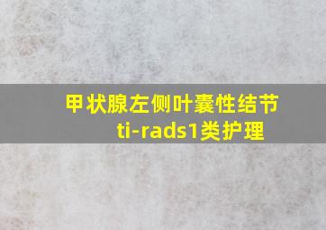 甲状腺左侧叶囊性结节ti-rads1类护理