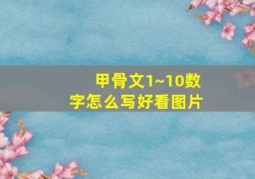 甲骨文1~10数字怎么写好看图片