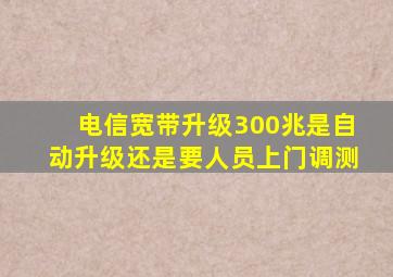 电信宽带升级300兆是自动升级还是要人员上门调测