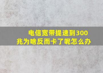 电信宽带提速到300兆为啥反而卡了呢怎么办