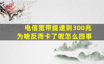 电信宽带提速到300兆为啥反而卡了呢怎么回事