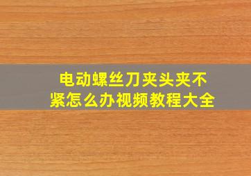 电动螺丝刀夹头夹不紧怎么办视频教程大全