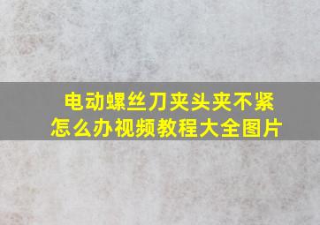 电动螺丝刀夹头夹不紧怎么办视频教程大全图片